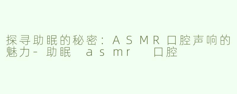 探寻助眠的秘密：ASMR口腔声响的魅力-助眠 asmr 口腔