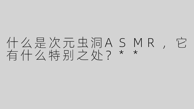 什么是次元虫洞ASMR，它有什么特别之处？**