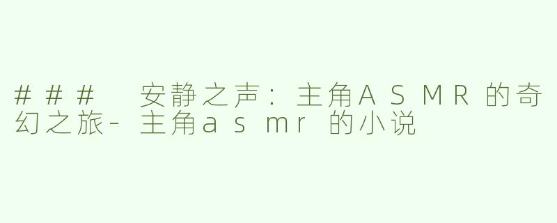 ### 安静之声：主角ASMR的奇幻之旅