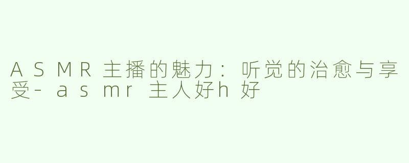 ASMR主播的魅力：听觉的治愈与享受-asmr主人好h好