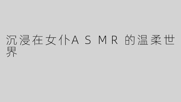 沉浸在女仆ASMR的温柔世界