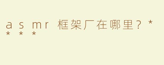 asmr框架厂在哪里？****