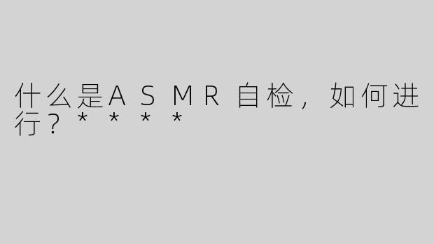 什么是ASMR自检，如何进行？****
