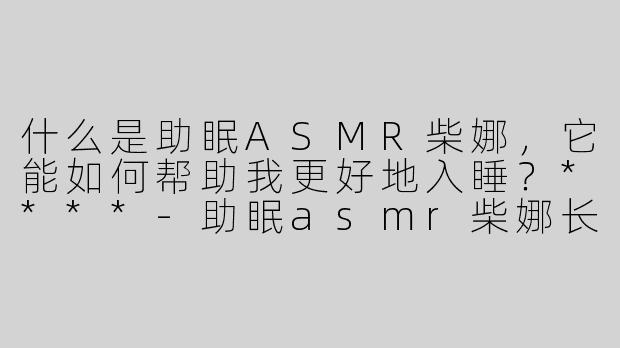什么是助眠ASMR柴娜，它能如何帮助我更好地入睡？****-助眠asmr柴娜长时间