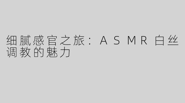 细腻感官之旅：ASMR白丝调教的魅力