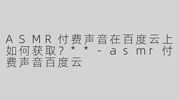 ASMR付费声音在百度云上如何获取？**