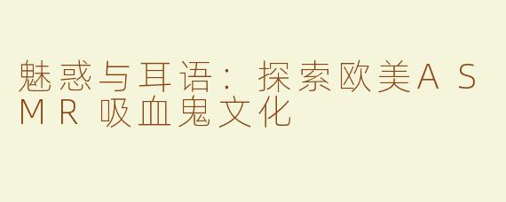 魅惑与耳语：探索欧美ASMR吸血鬼文化