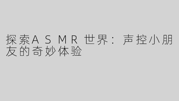 探索ASMR世界：声控小朋友的奇妙体验