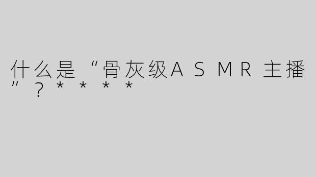 什么是“骨灰级ASMR主播”？****