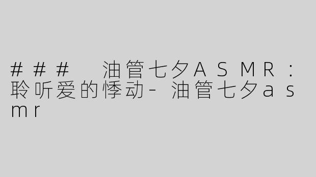 ### 油管七夕ASMR：聆听爱的悸动-油管七夕asmr