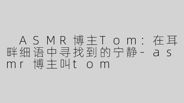  ASMR博主Tom：在耳畔细语中寻找到的宁静