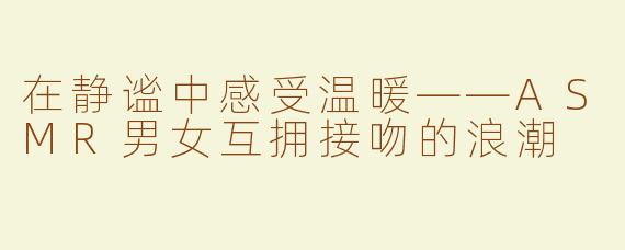 在静谧中感受温暖——ASMR男女互拥接吻的浪潮