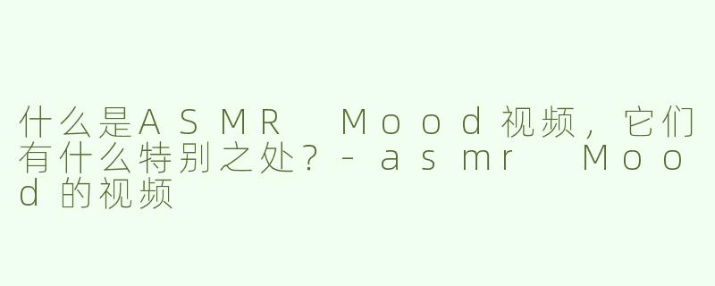 什么是ASMR Mood视频，它们有什么特别之处？