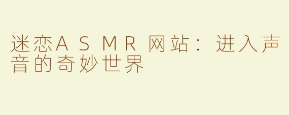 迷恋ASMR网站：进入声音的奇妙世界