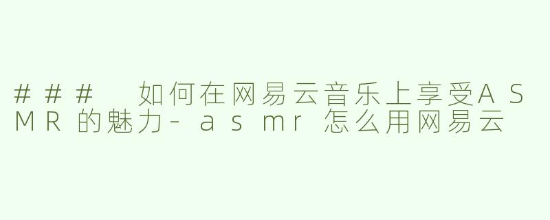 ### 如何在网易云音乐上享受ASMR的魅力