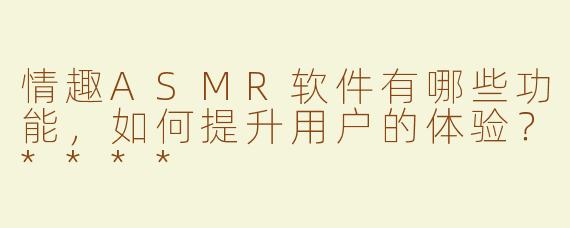 情趣ASMR软件有哪些功能，如何提升用户的体验？****