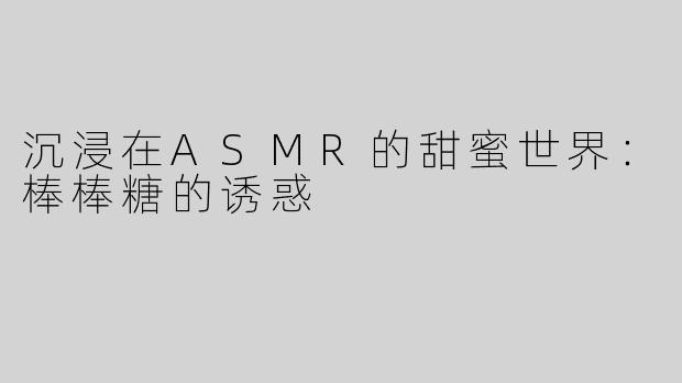 沉浸在ASMR的甜蜜世界：棒棒糖的诱惑