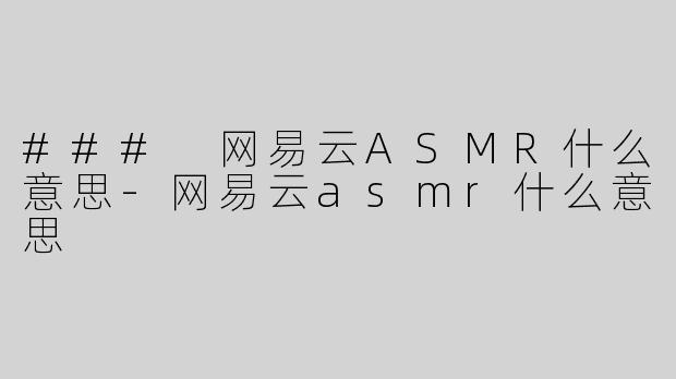 ### 网易云ASMR什么意思-网易云asmr什么意思