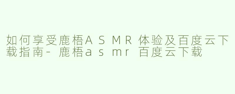 如何享受鹿梧ASMR体验及百度云下载指南