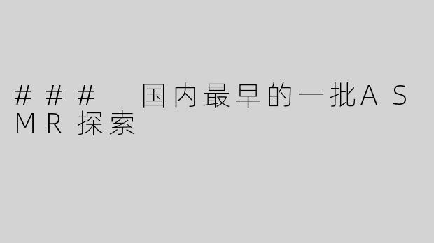 ### 国内最早的一批ASMR探索