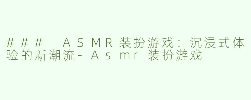 ### ASMR装扮游戏：沉浸式体验的新潮流-Asmr装扮游戏
