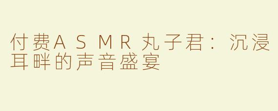 付费ASMR丸子君：沉浸耳畔的声音盛宴