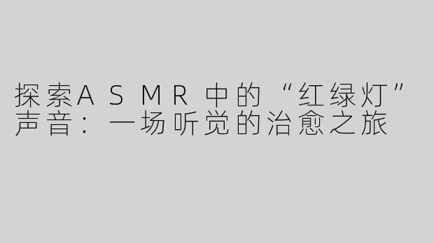 探索ASMR中的“红绿灯”声音：一场听觉的治愈之旅