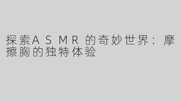 探索ASMR的奇妙世界：摩擦胸的独特体验