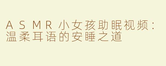 ASMR小女孩助眠视频：温柔耳语的安睡之道