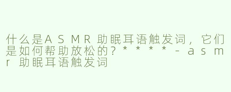 什么是ASMR助眠耳语触发词，它们是如何帮助放松的？****