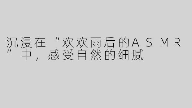 沉浸在“欢欢雨后的ASMR”中，感受自然的细腻