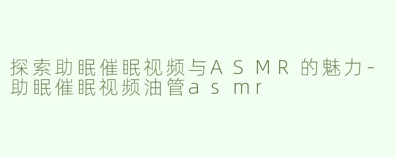 探索助眠催眠视频与ASMR的魅力-助眠催眠视频油管asmr