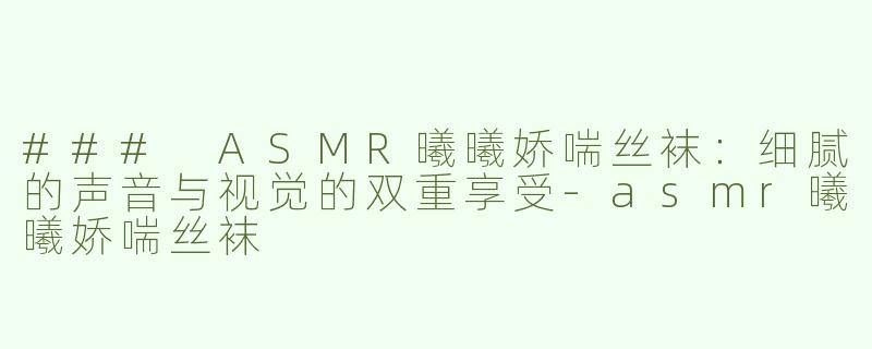 ### ASMR曦曦娇喘丝袜：细腻的声音与视觉的双重享受-asmr曦曦娇喘丝袜