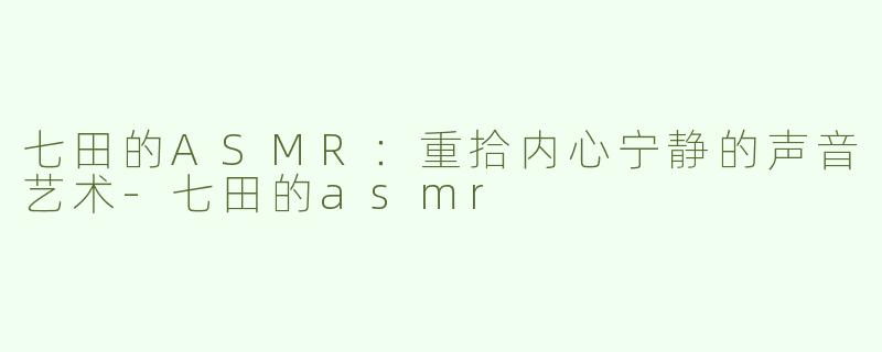 七田的ASMR：重拾内心宁静的声音艺术-七田的asmr