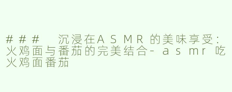### 沉浸在ASMR的美味享受：火鸡面与番茄的完美结合-asmr吃火鸡面番茄