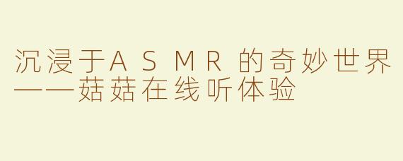 沉浸于ASMR的奇妙世界——菇菇在线听体验