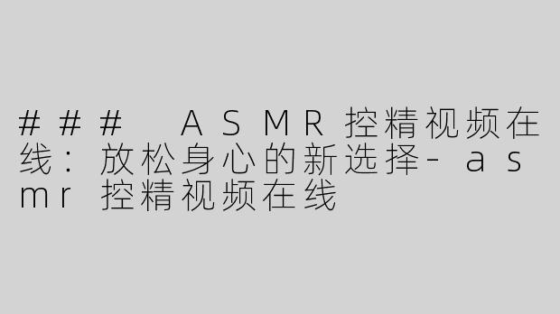 ### ASMR控精视频在线：放松身心的新选择