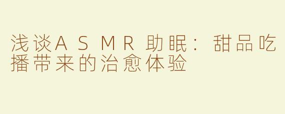 浅谈ASMR助眠：甜品吃播带来的治愈体验