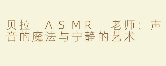 贝拉 ASMR 老师：声音的魔法与宁静的艺术