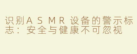 识别ASMR设备的警示标志：安全与健康不可忽视