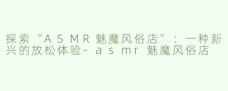探索“ASMR魅魔风俗店”：一种新兴的放松体验-asmr魅魔风俗店