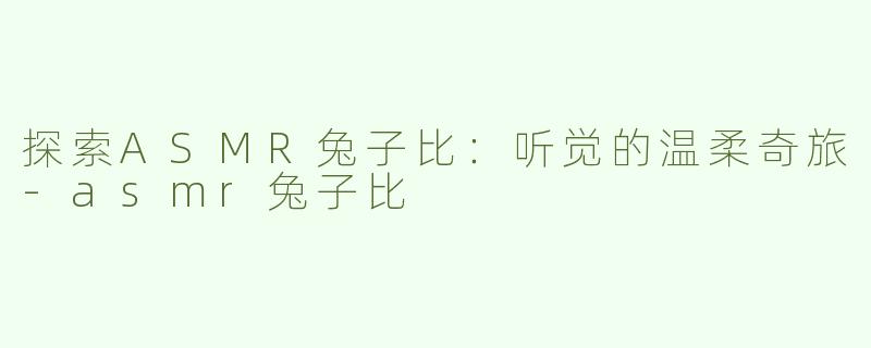 探索ASMR兔子比：听觉的温柔奇旅-asmr兔子比