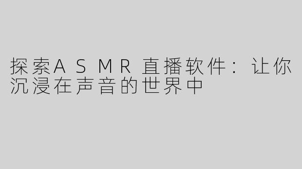 探索ASMR直播软件：让你沉浸在声音的世界中
