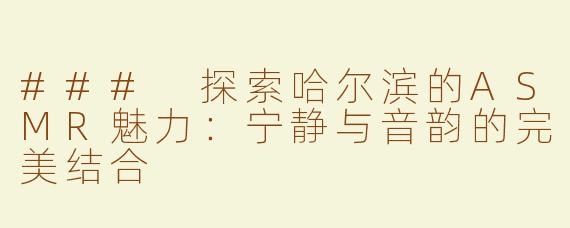### 探索哈尔滨的ASMR魅力：宁静与音韵的完美结合