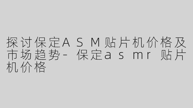 探讨保定ASM贴片机价格及市场趋势-保定asmr贴片机价格