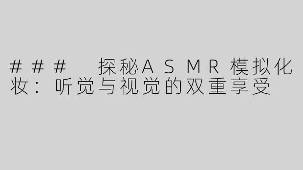 ### 探秘ASMR模拟化妆：听觉与视觉的双重享受