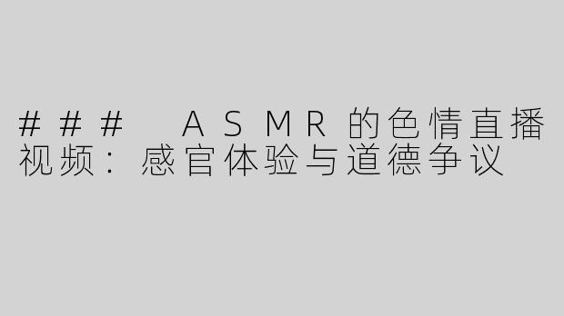 ### ASMR的色情直播视频：感官体验与道德争议