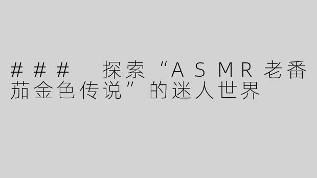 ### 探索“ASMR老番茄金色传说”的迷人世界