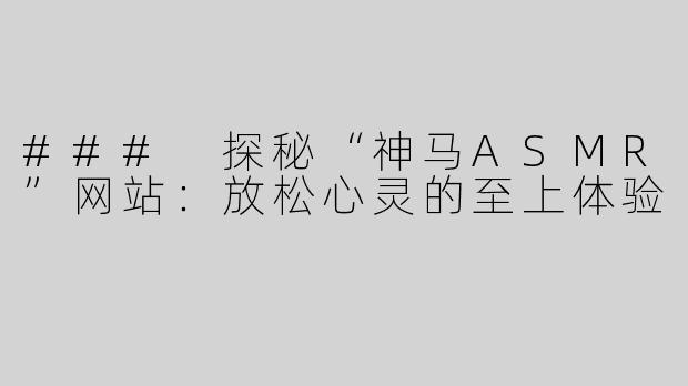 ### 探秘“神马ASMR”网站：放松心灵的至上体验