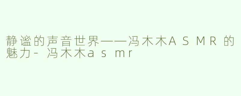 静谧的声音世界——冯木木ASMR的魅力-冯木木asmr